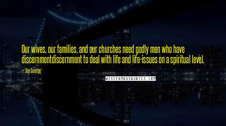 Jim George Quotes: Our wives, our families, and our churches need godly men who have discernmentdiscernment to deal with life and life-issues on a spiritual level.