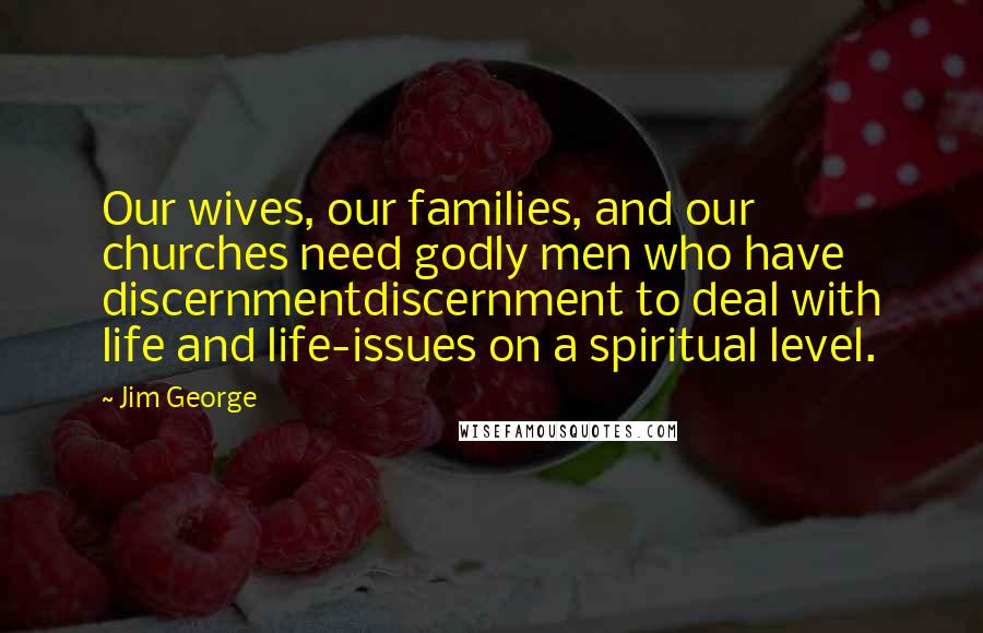 Jim George Quotes: Our wives, our families, and our churches need godly men who have discernmentdiscernment to deal with life and life-issues on a spiritual level.