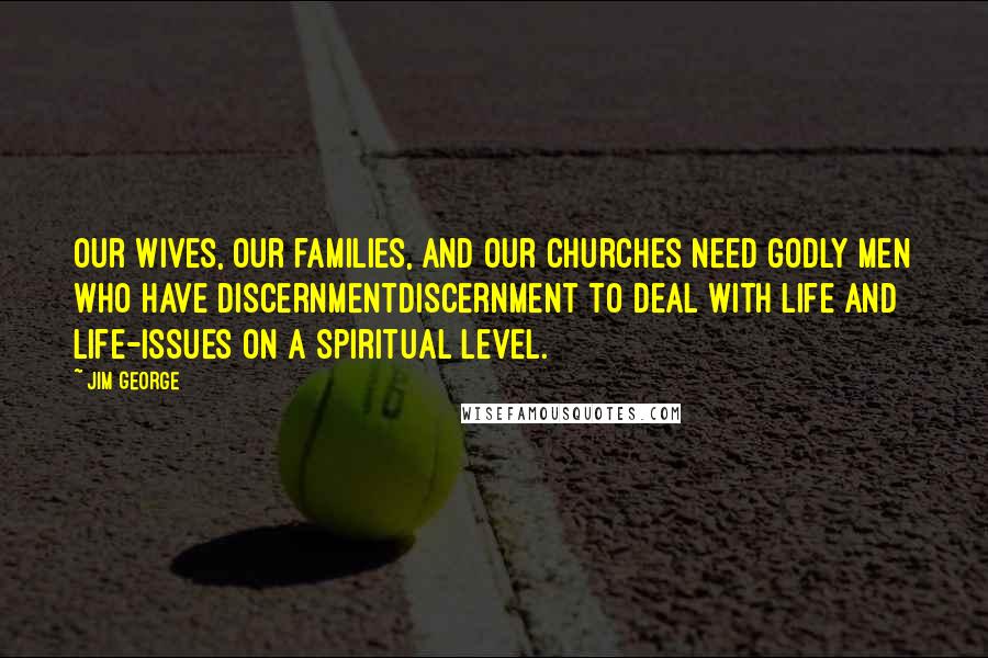 Jim George Quotes: Our wives, our families, and our churches need godly men who have discernmentdiscernment to deal with life and life-issues on a spiritual level.