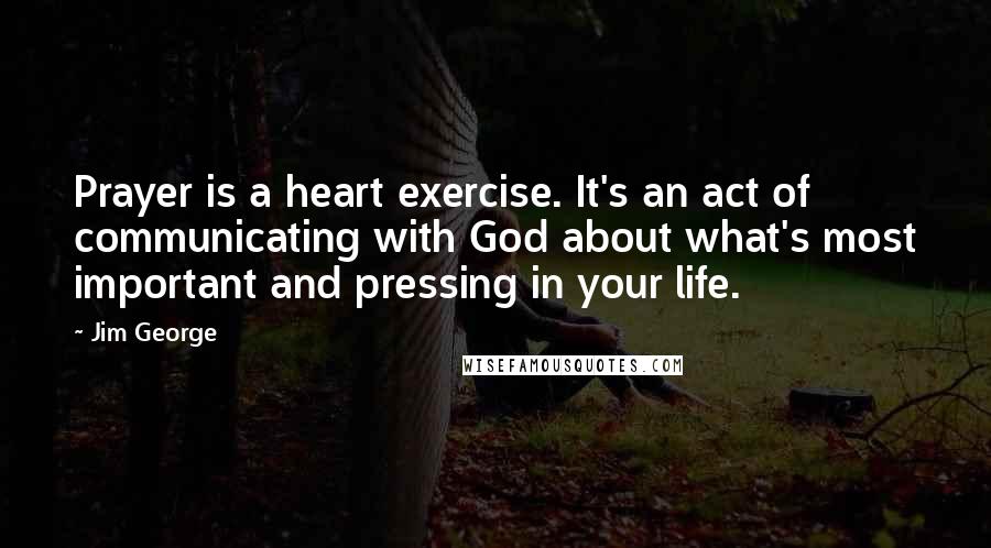 Jim George Quotes: Prayer is a heart exercise. It's an act of communicating with God about what's most important and pressing in your life.