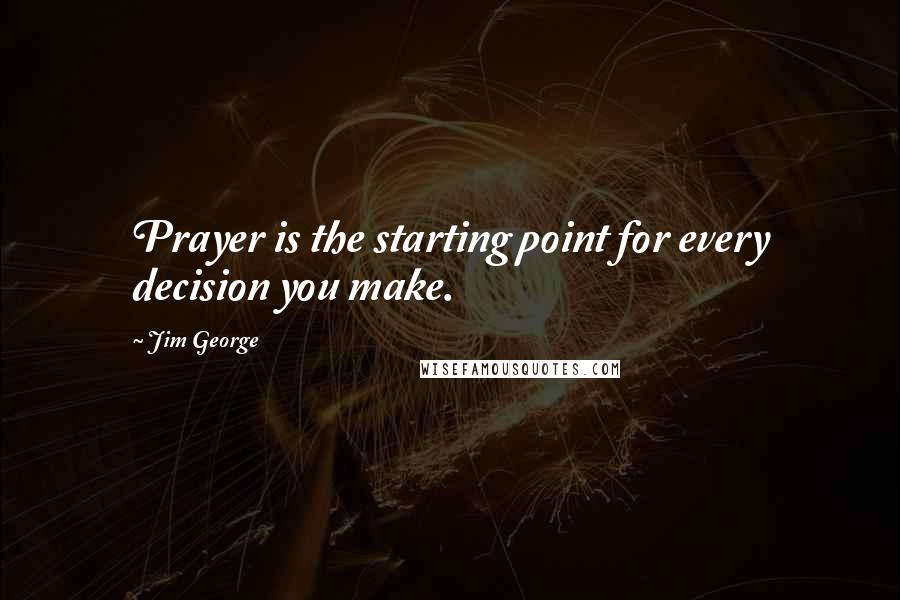 Jim George Quotes: Prayer is the starting point for every decision you make.