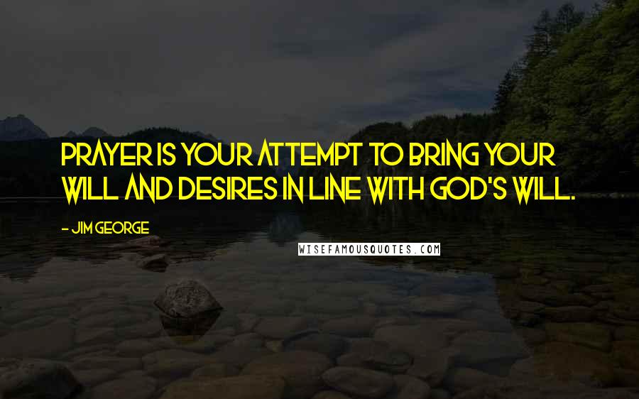 Jim George Quotes: Prayer is your attempt to bring your will and desires in line with God's will.