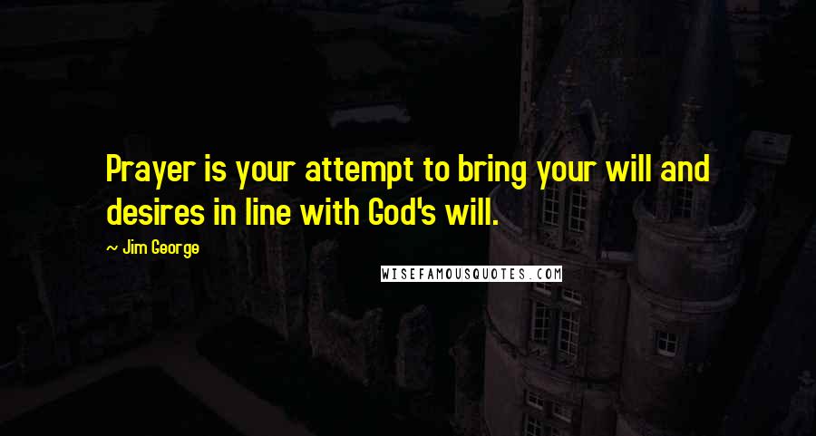 Jim George Quotes: Prayer is your attempt to bring your will and desires in line with God's will.