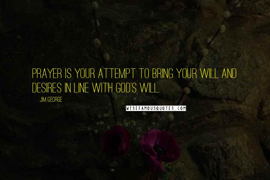 Jim George Quotes: Prayer is your attempt to bring your will and desires in line with God's will.