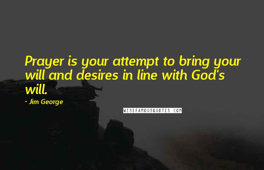 Jim George Quotes: Prayer is your attempt to bring your will and desires in line with God's will.