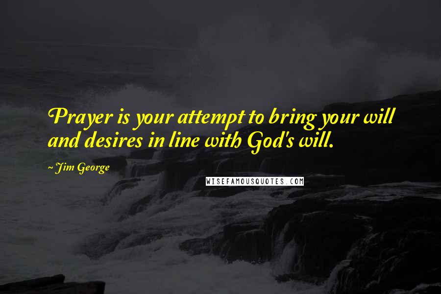 Jim George Quotes: Prayer is your attempt to bring your will and desires in line with God's will.