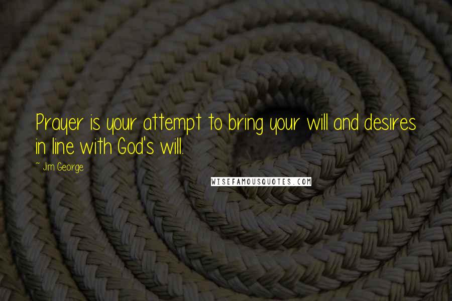 Jim George Quotes: Prayer is your attempt to bring your will and desires in line with God's will.