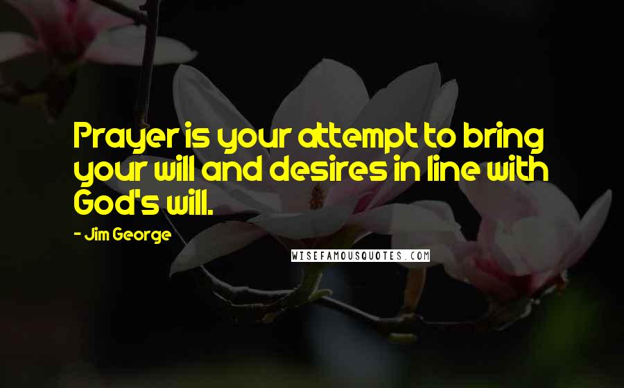 Jim George Quotes: Prayer is your attempt to bring your will and desires in line with God's will.