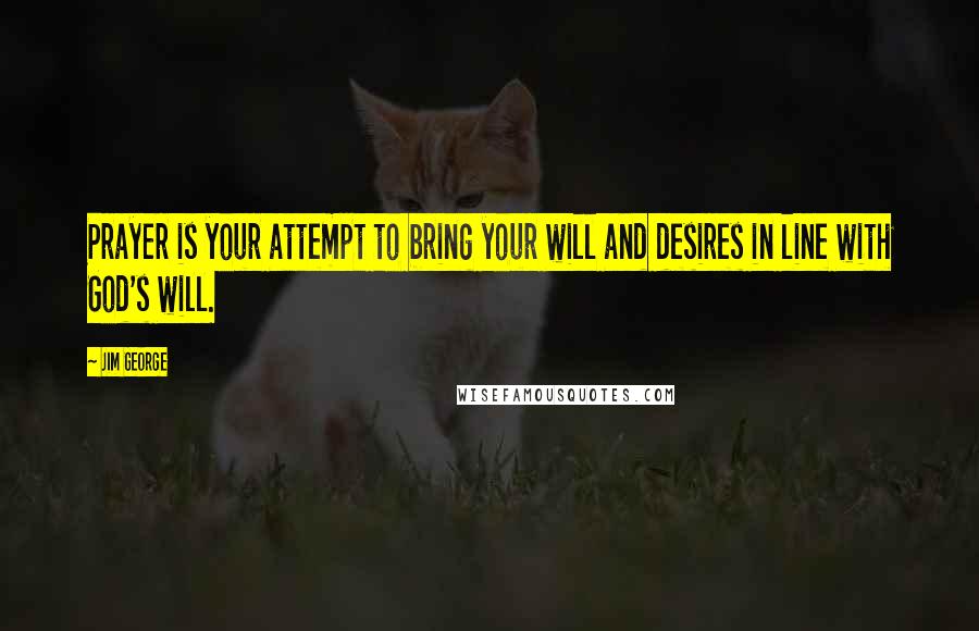 Jim George Quotes: Prayer is your attempt to bring your will and desires in line with God's will.