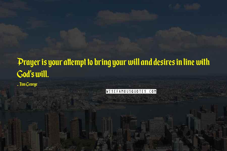 Jim George Quotes: Prayer is your attempt to bring your will and desires in line with God's will.