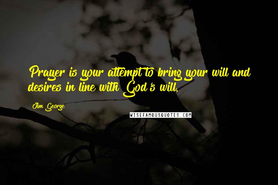 Jim George Quotes: Prayer is your attempt to bring your will and desires in line with God's will.