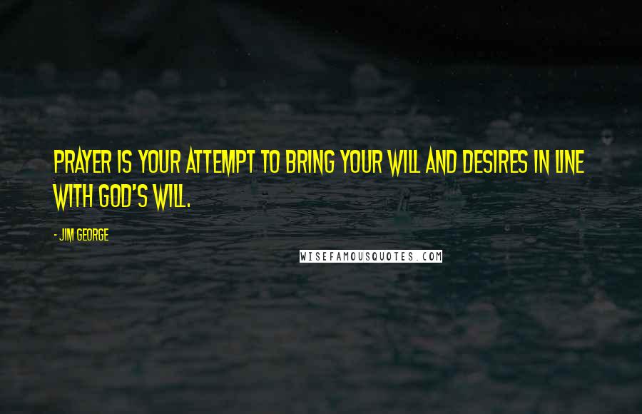 Jim George Quotes: Prayer is your attempt to bring your will and desires in line with God's will.