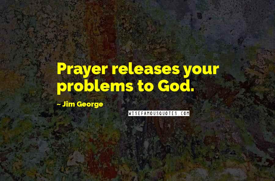 Jim George Quotes: Prayer releases your problems to God.