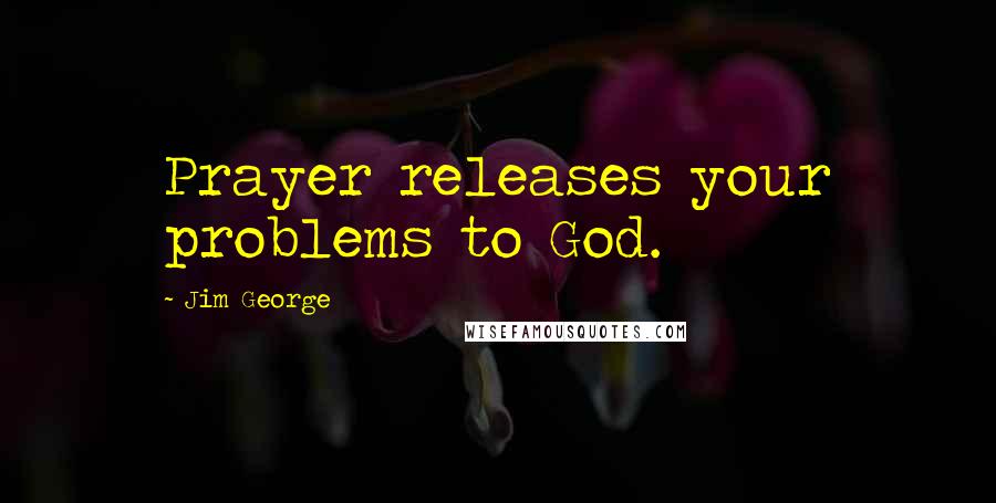 Jim George Quotes: Prayer releases your problems to God.