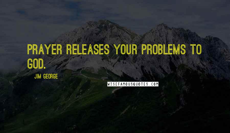 Jim George Quotes: Prayer releases your problems to God.