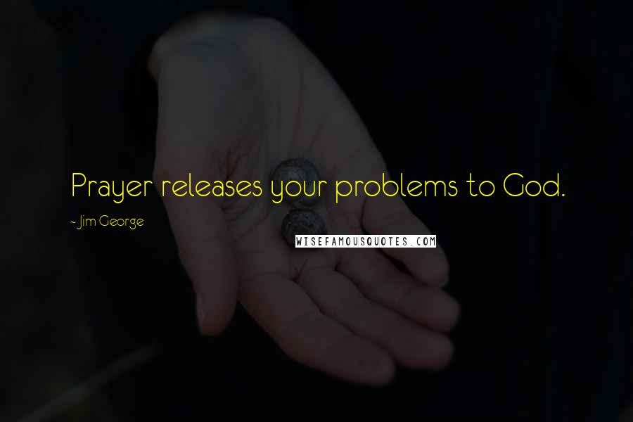 Jim George Quotes: Prayer releases your problems to God.