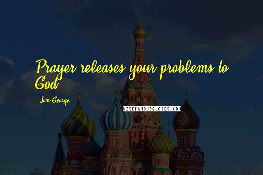 Jim George Quotes: Prayer releases your problems to God.