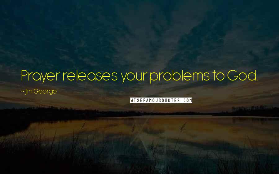 Jim George Quotes: Prayer releases your problems to God.