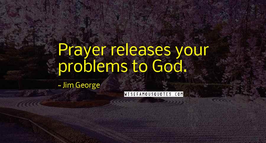 Jim George Quotes: Prayer releases your problems to God.