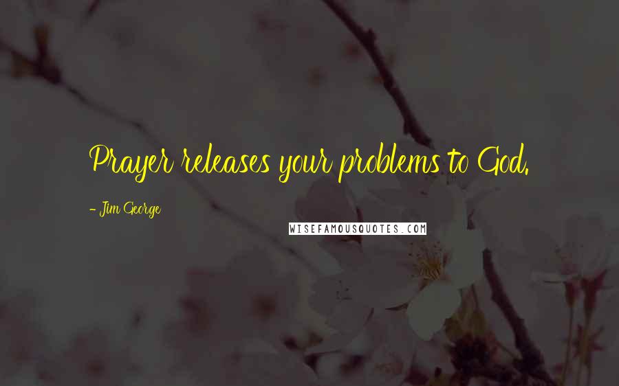 Jim George Quotes: Prayer releases your problems to God.