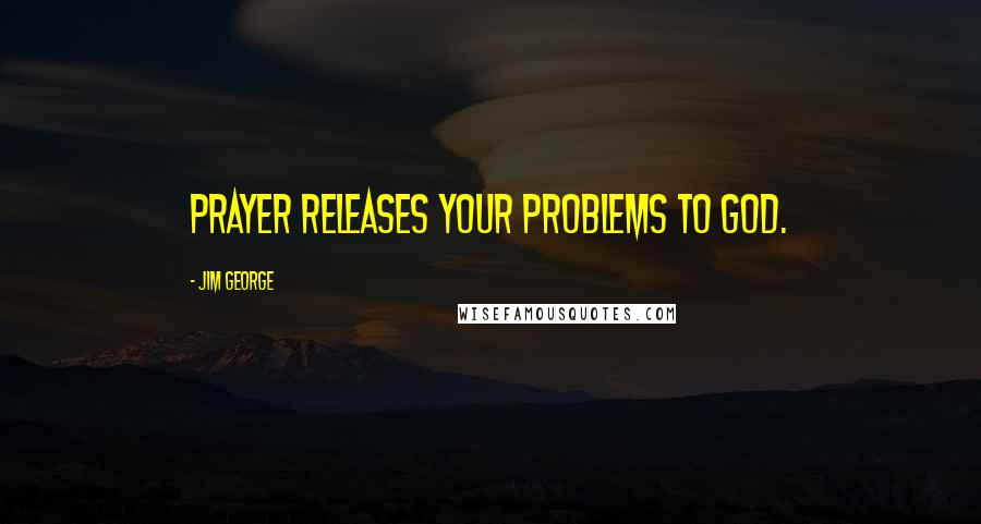 Jim George Quotes: Prayer releases your problems to God.