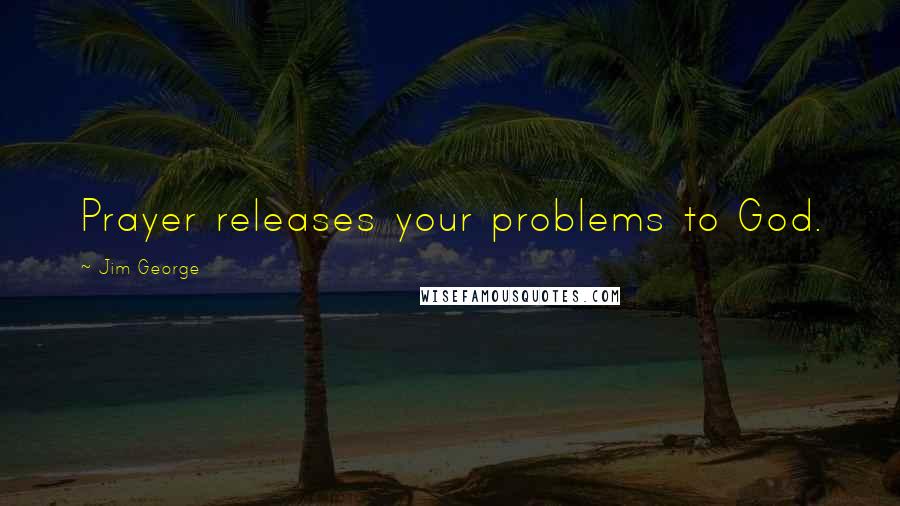 Jim George Quotes: Prayer releases your problems to God.