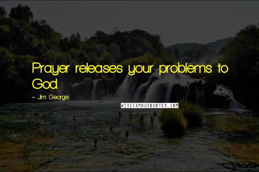 Jim George Quotes: Prayer releases your problems to God.