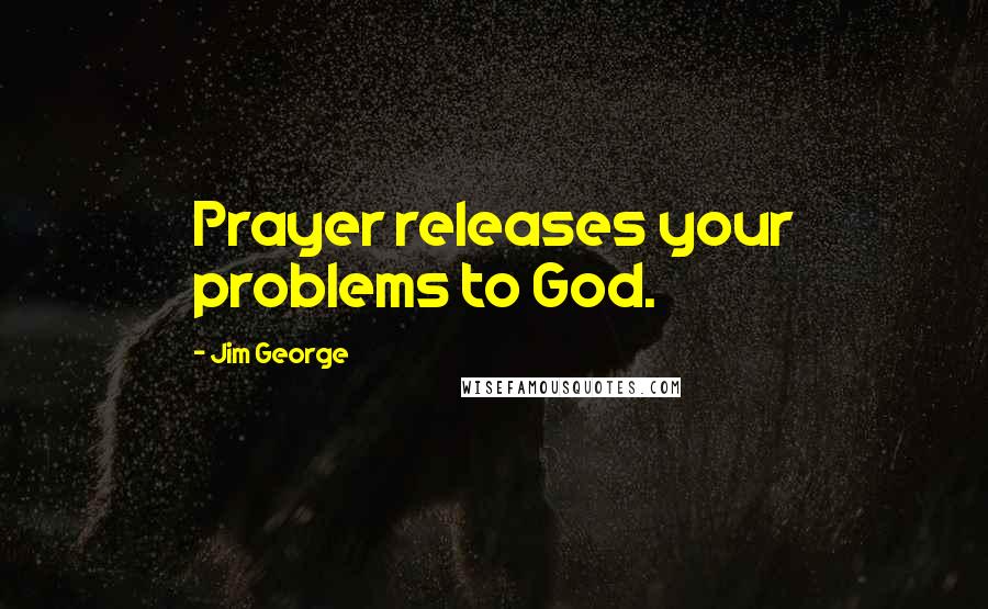 Jim George Quotes: Prayer releases your problems to God.