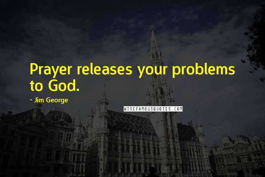 Jim George Quotes: Prayer releases your problems to God.