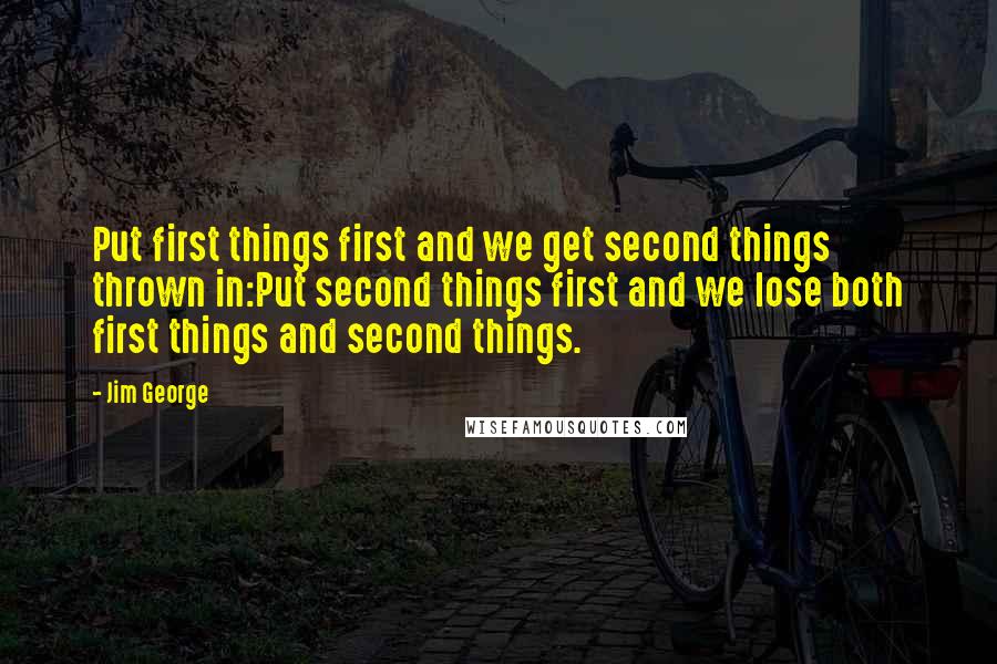 Jim George Quotes: Put first things first and we get second things thrown in:Put second things first and we lose both first things and second things.