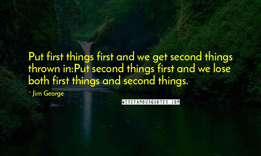 Jim George Quotes: Put first things first and we get second things thrown in:Put second things first and we lose both first things and second things.