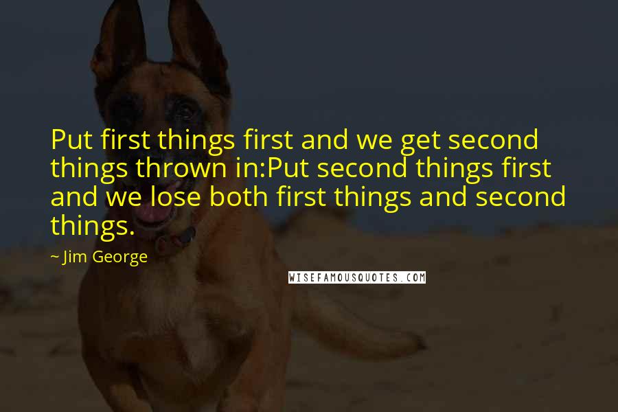Jim George Quotes: Put first things first and we get second things thrown in:Put second things first and we lose both first things and second things.