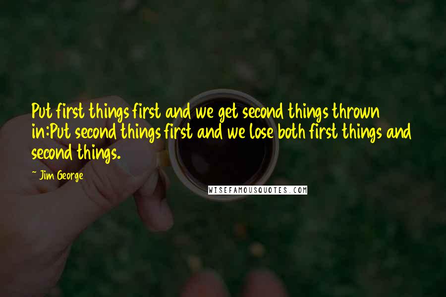 Jim George Quotes: Put first things first and we get second things thrown in:Put second things first and we lose both first things and second things.