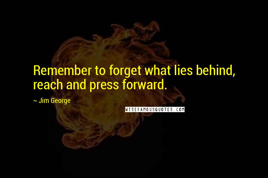 Jim George Quotes: Remember to forget what lies behind, reach and press forward.