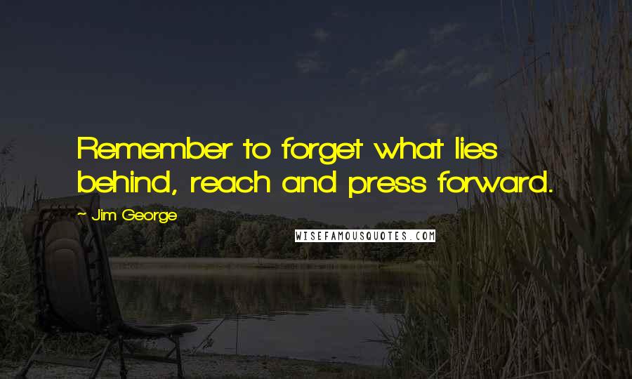 Jim George Quotes: Remember to forget what lies behind, reach and press forward.