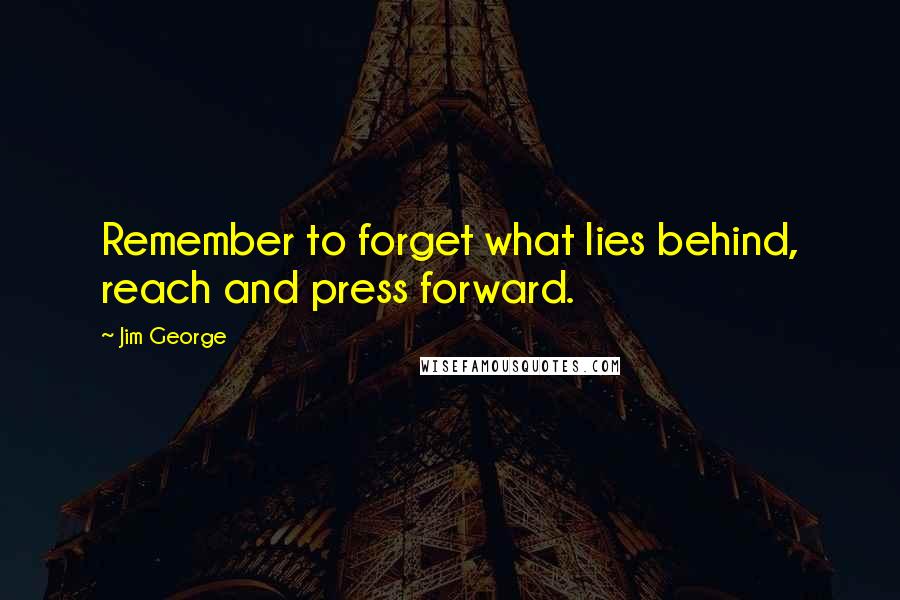 Jim George Quotes: Remember to forget what lies behind, reach and press forward.