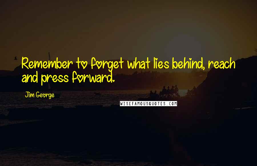 Jim George Quotes: Remember to forget what lies behind, reach and press forward.