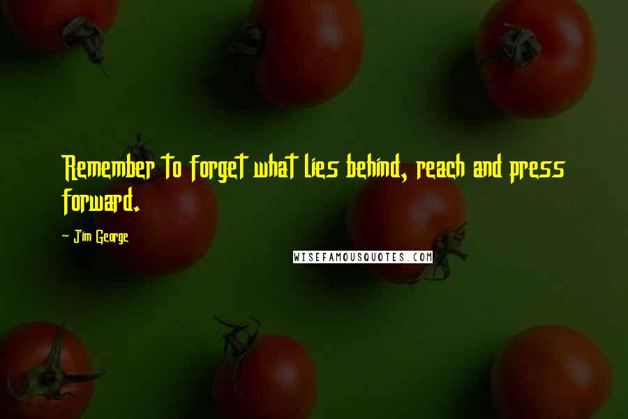 Jim George Quotes: Remember to forget what lies behind, reach and press forward.