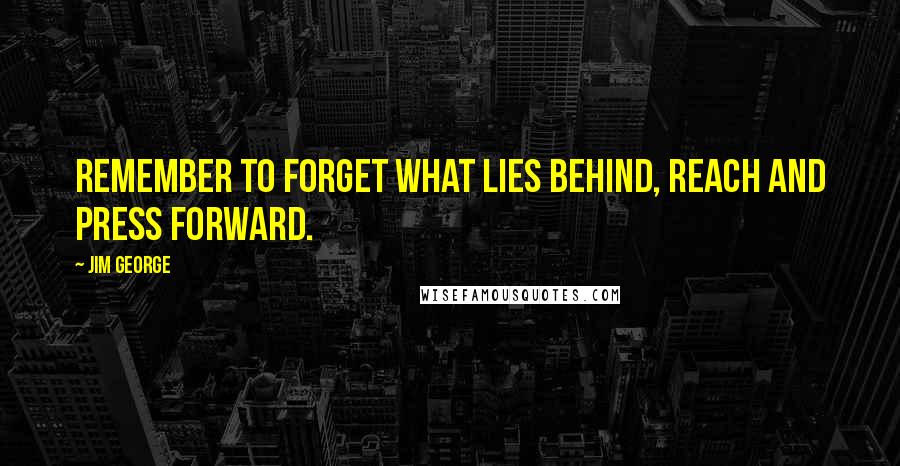 Jim George Quotes: Remember to forget what lies behind, reach and press forward.