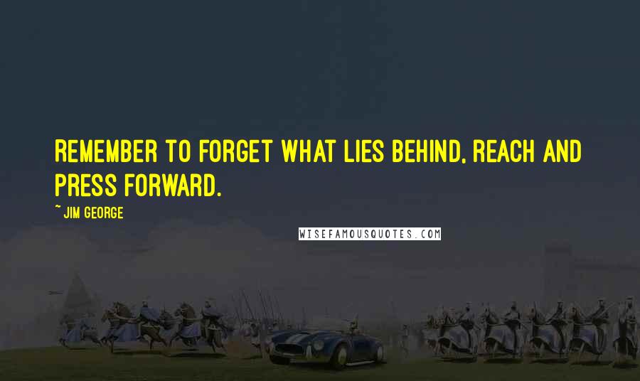 Jim George Quotes: Remember to forget what lies behind, reach and press forward.