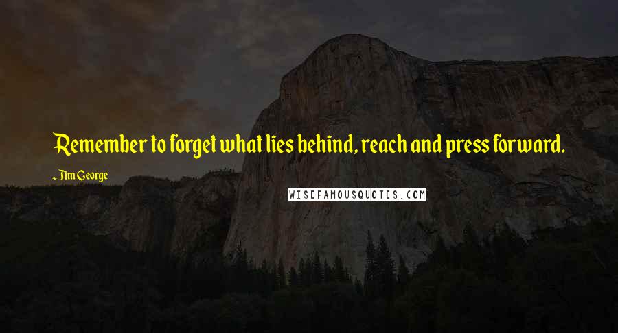 Jim George Quotes: Remember to forget what lies behind, reach and press forward.