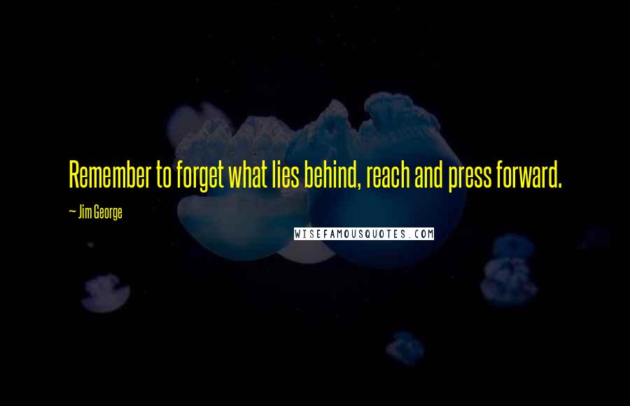 Jim George Quotes: Remember to forget what lies behind, reach and press forward.
