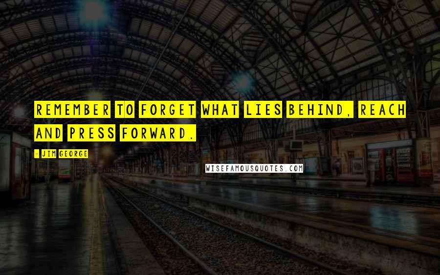 Jim George Quotes: Remember to forget what lies behind, reach and press forward.