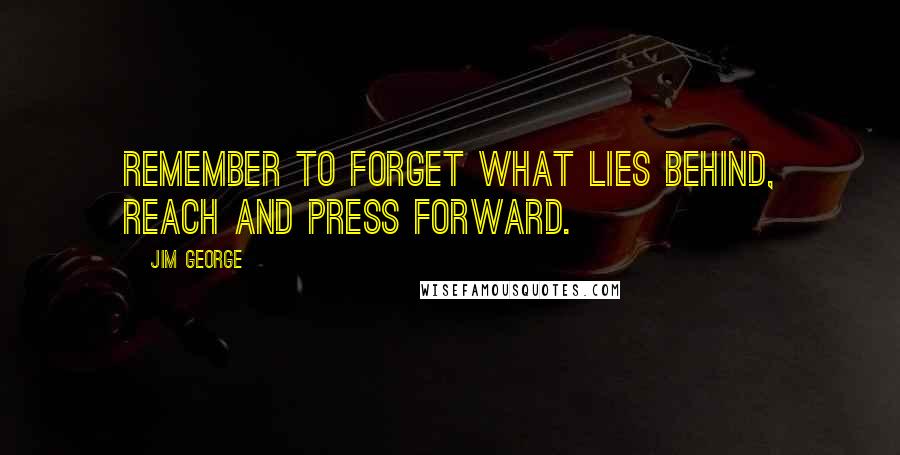 Jim George Quotes: Remember to forget what lies behind, reach and press forward.