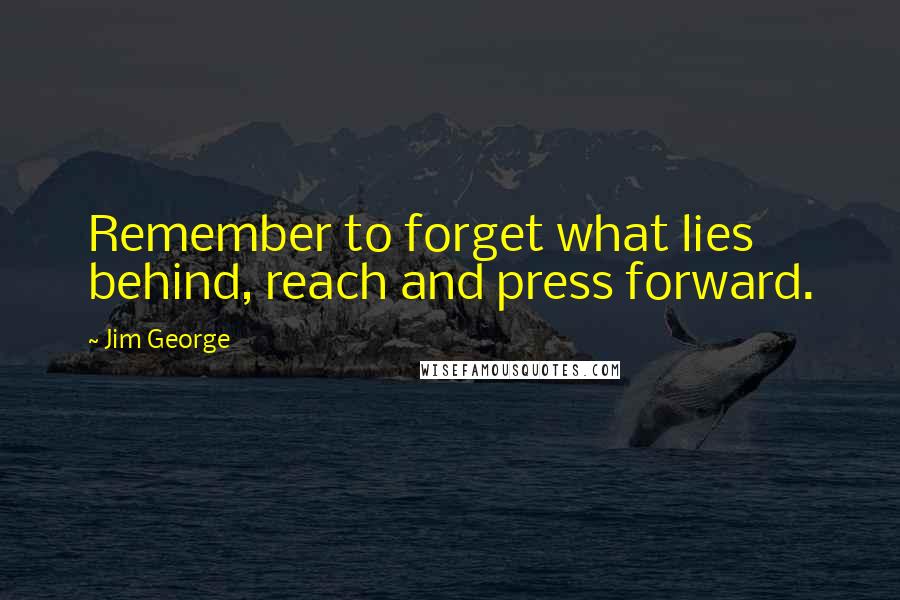 Jim George Quotes: Remember to forget what lies behind, reach and press forward.