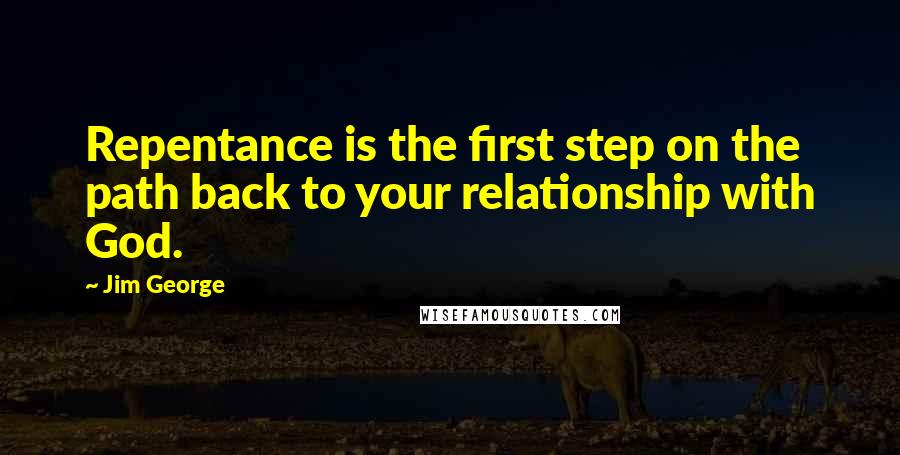 Jim George Quotes: Repentance is the first step on the path back to your relationship with God.