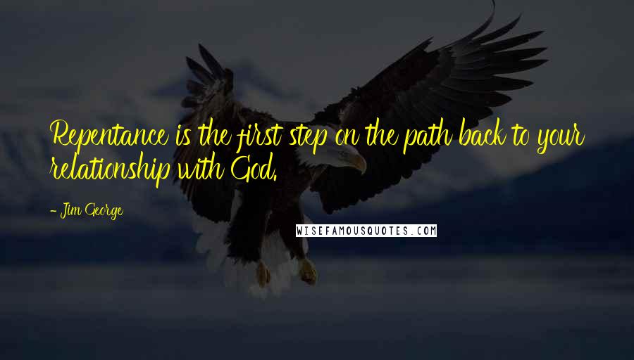 Jim George Quotes: Repentance is the first step on the path back to your relationship with God.