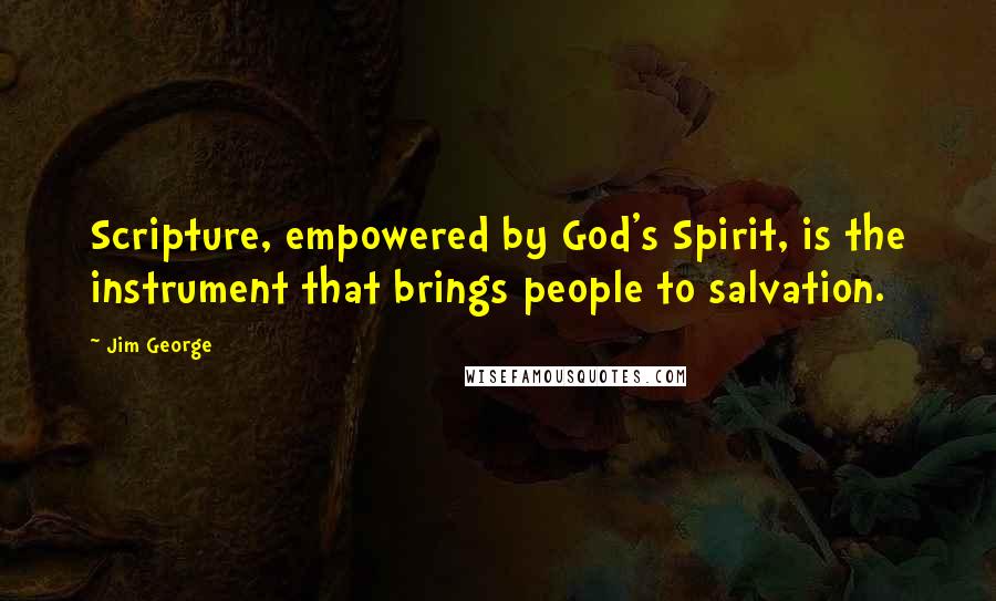 Jim George Quotes: Scripture, empowered by God's Spirit, is the instrument that brings people to salvation.