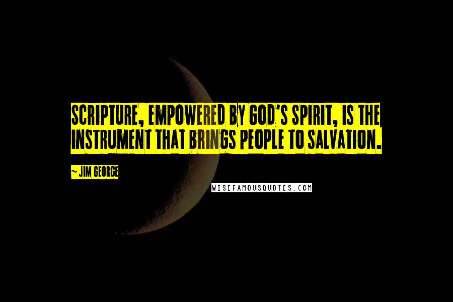 Jim George Quotes: Scripture, empowered by God's Spirit, is the instrument that brings people to salvation.