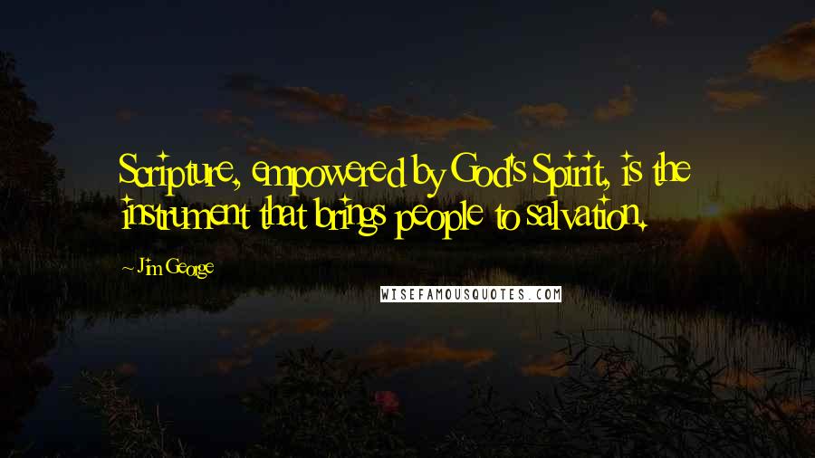 Jim George Quotes: Scripture, empowered by God's Spirit, is the instrument that brings people to salvation.